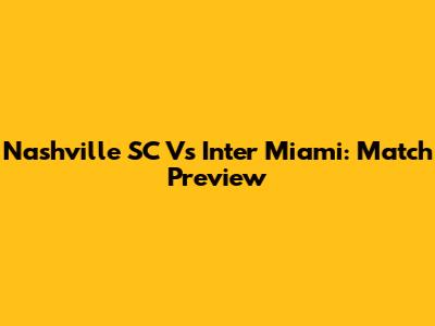 Nashville SC Vs Inter Miami: Match Preview