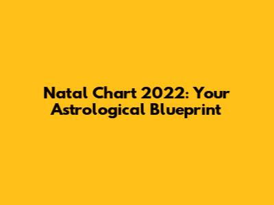 Natal Chart 2022: Your Astrological Blueprint