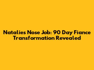 Natalie's Nose Job: 90 Day Fiance Transformation Revealed