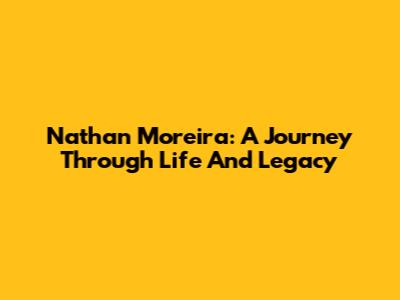 Nathan Moreira: A Journey Through Life And Legacy