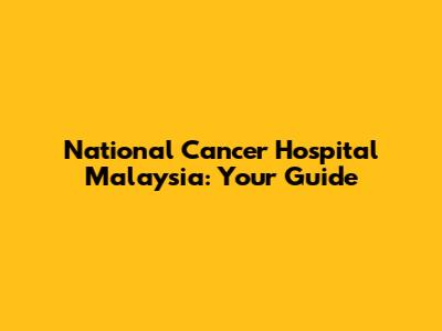 National Cancer Hospital Malaysia: Your Guide