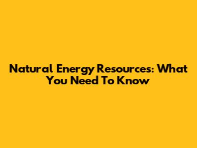 Natural Energy Resources: What You Need To Know