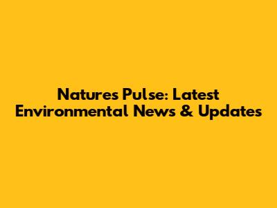 Nature's Pulse: Latest Environmental News & Updates