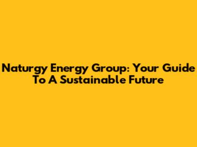 Naturgy Energy Group: Your Guide To A Sustainable Future