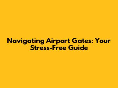 Navigating Airport Gates: Your Stress-Free Guide