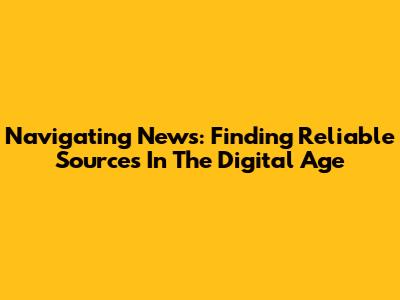 Navigating News: Finding Reliable Sources In The Digital Age