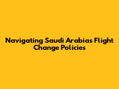 Navigating Saudi Arabia's Flight Change Policies