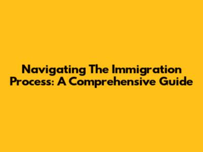 Navigating The Immigration Process: A Comprehensive Guide
