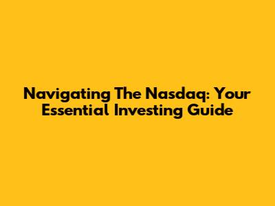 Navigating The Nasdaq: Your Essential Investing Guide