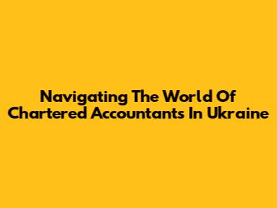 Navigating The World Of Chartered Accountants In Ukraine