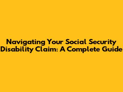 Navigating Your Social Security Disability Claim: A Complete Guide