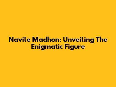 Navile Madhon: Unveiling The Enigmatic Figure