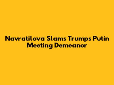 Navratilova Slams Trump's Putin Meeting Demeanor