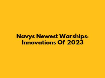 Navy's Newest Warships: Innovations Of 2023