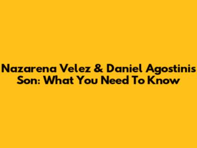 Nazarena Velez & Daniel Agostini's Son: What You Need To Know
