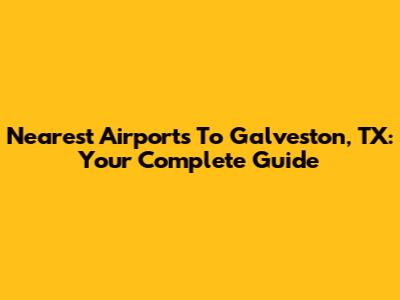 Nearest Airports To Galveston, TX: Your Complete Guide