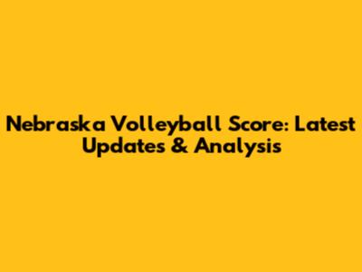 Nebraska Volleyball Score: Latest Updates & Analysis