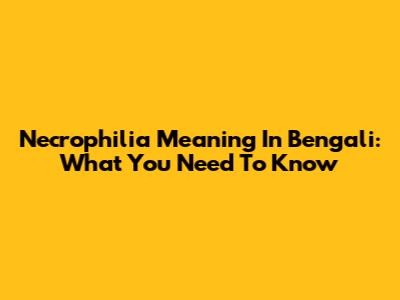 Necrophilia Meaning In Bengali: What You Need To Know