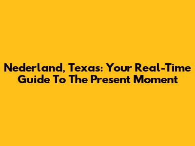 Nederland, Texas: Your Real-Time Guide To The Present Moment