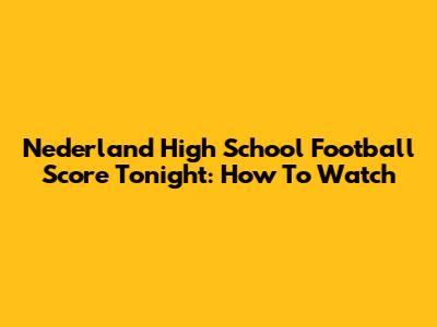 Nederland High School Football Score Tonight: How To Watch