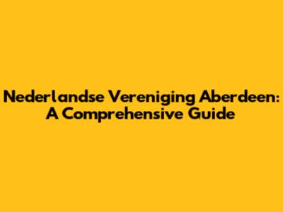 Nederlandse Vereniging Aberdeen: A Comprehensive Guide