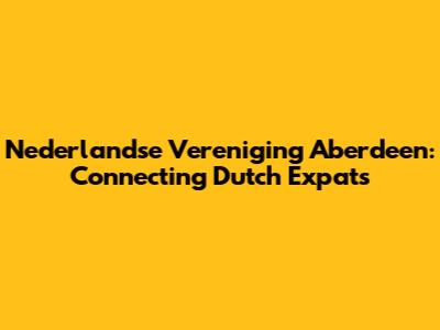 Nederlandse Vereniging Aberdeen: Connecting Dutch Expats