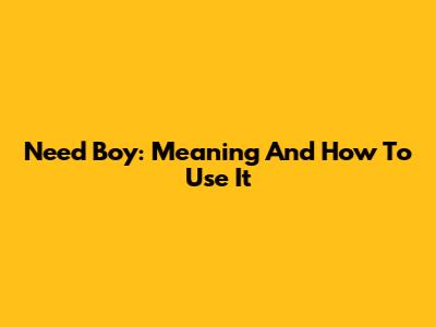 Need Boy: Meaning And How To Use It