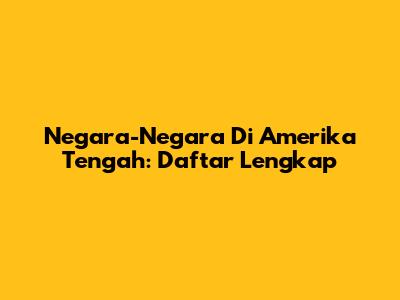 Negara-Negara Di Amerika Tengah: Daftar Lengkap
