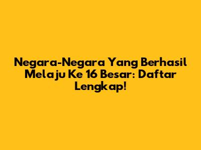 Negara-Negara Yang Berhasil Melaju Ke 16 Besar: Daftar Lengkap!