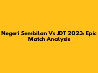 Negeri Sembilan Vs JDT 2023: Epic Match Analysis