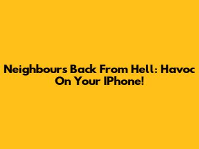 Neighbours Back From Hell: Havoc On Your IPhone!