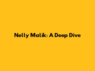 Nelly Malik: A Deep Dive