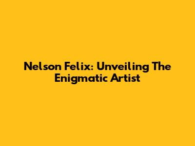 Nelson Felix: Unveiling The Enigmatic Artist