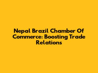 Nepal Brazil Chamber Of Commerce: Boosting Trade Relations