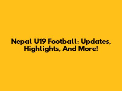 Nepal U19 Football: Updates, Highlights, And More!