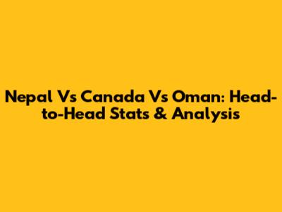 Nepal Vs Canada Vs Oman: Head-to-Head Stats & Analysis