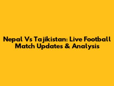 Nepal Vs Tajikistan: Live Football Match Updates & Analysis