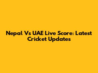 Nepal Vs UAE Live Score: Latest Cricket Updates