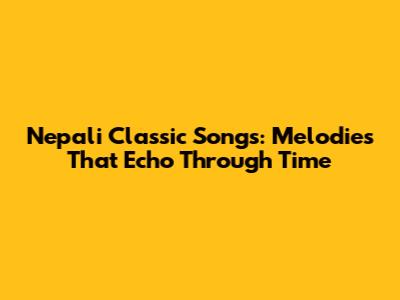 Nepali Classic Songs: Melodies That Echo Through Time