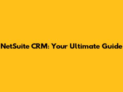 NetSuite CRM: Your Ultimate Guide