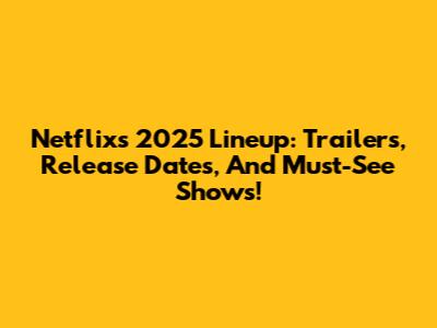Netflix's 2025 Lineup: Trailers, Release Dates, And Must-See Shows!