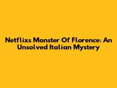 Netflix's Monster Of Florence: An Unsolved Italian Mystery