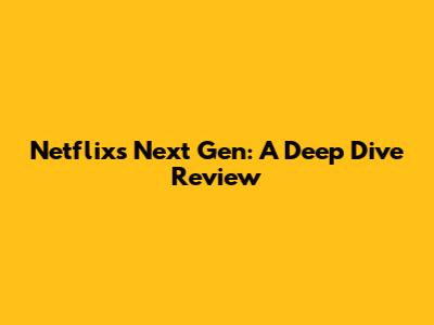 Netflix's Next Gen: A Deep Dive Review