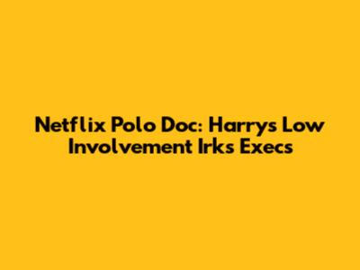 Netflix Polo Doc: Harry's Low Involvement Irks Execs