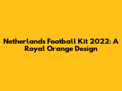 Netherlands Football Kit 2022: A Royal Orange Design