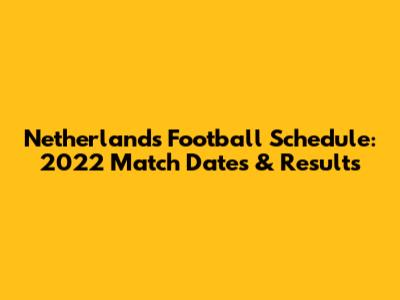 Netherlands Football Schedule: 2022 Match Dates & Results