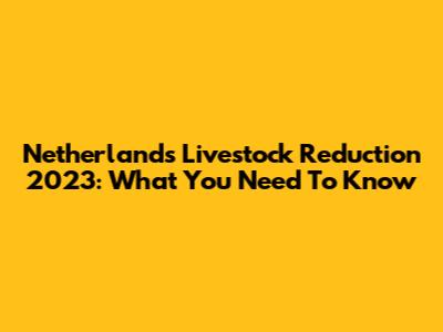 Netherlands Livestock Reduction 2023: What You Need To Know