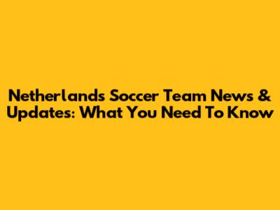 Netherlands Soccer Team News & Updates: What You Need To Know