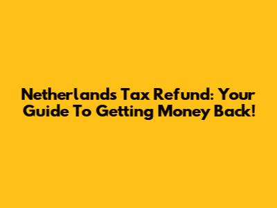 Netherlands Tax Refund: Your Guide To Getting Money Back!