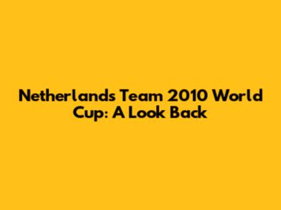 Netherlands Team 2010 World Cup: A Look Back